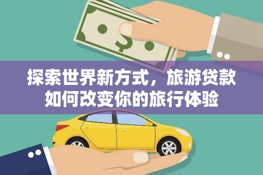 镜湖探索世界新方式，旅游贷款如何改变你的旅行体验