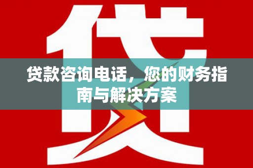 镜湖贷款咨询电话，您的财务指南与解决方案