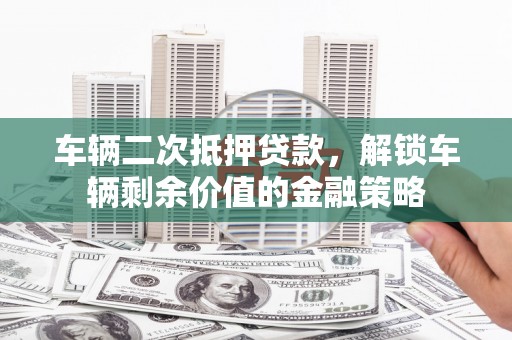 镜湖车辆二次抵押贷款，解锁车辆剩余价值的金融策略