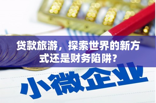 镜湖贷款旅游，探索世界的新方式还是财务陷阱？